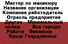 Мастер по маникюру › Название организации ­ Компания-работодатель › Отрасль предприятия ­ Другое › Минимальный оклад ­ 1 - Все города Работа » Вакансии   . Крым,Гвардейское